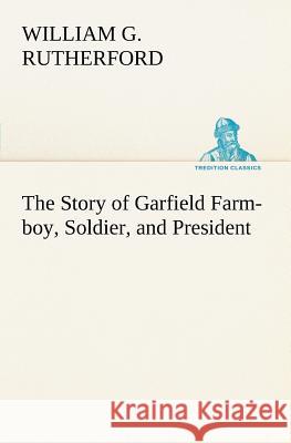 The Story of Garfield Farm-boy, Soldier, and President William G. Rutherford 9783849166564 Tredition Gmbh - książka