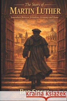 The Story of Martin Luther: Somewhere Between Jerusalem, Germany and Rome Siegel, Bob 9798193368328 Independently Published - książka