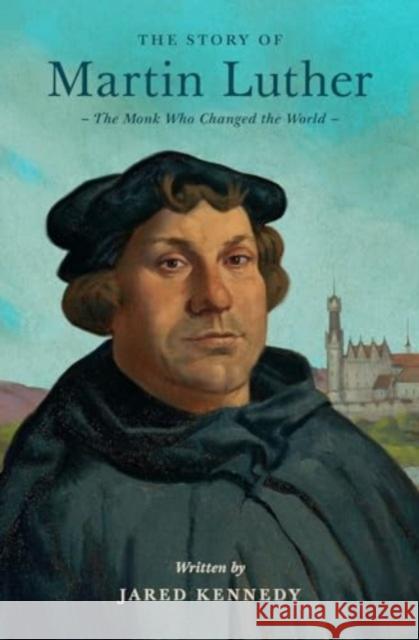 The Story of Martin Luther: The Monk Who Changed the World Jared Kennedy T. Lively Fluharty 9781433592683 Crossway - książka