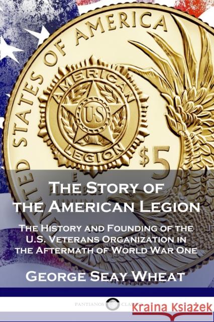 The Story of the American Legion: The History and Founding of the U.S. Veterans Organization in the Aftermath of World War One George Seay Wheat 9781789872446 Pantianos Classics - książka