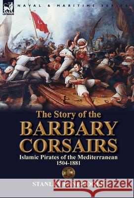 The Story of the Barbary Corsairs: Islamic Pirates of the Mediterranean 1504-1881 Stanley Lane-Poole 9781782820123 Leonaur Ltd - książka