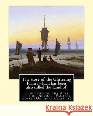 The story of the Glittering Plain: which has been also called the Land of: living men or the Acre of the undying. By: William Morris. Fantasy novel (O Morris, William 9781539342083 Createspace Independent Publishing Platform - książka