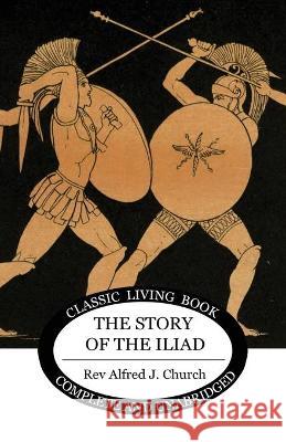 The Story of the Iliad Alfred J Church 9781925729535 Living Book Press - książka