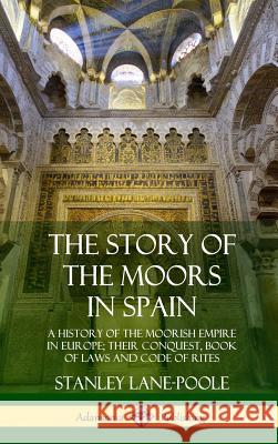 The Story of the Moors in Spain: A History of the Moorish Empire in Europe; their Conquest, Book of Laws and Code of Rites (Hardcover) Stanley Lane-Poole 9780359033782 Lulu.com - książka