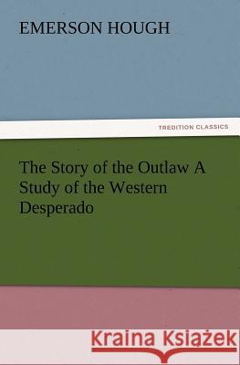 The Story of the Outlaw a Study of the Western Desperado Emerson Hough 9783847240440 Tredition Classics - książka