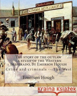 The story of the outlaw: a study of the Western desperado, By Emerson Hough: Crime and criminals -- The West (illustrated) Hough, Emerson 9781537046495 Createspace Independent Publishing Platform - książka