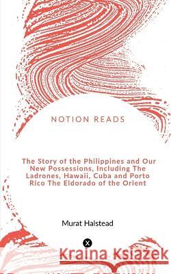 The Story of the Philippines and Our New Possessions, Including The Ladrones, Hawaii, Cuba and Porto Rico The Eldorado of the Orient Murat Halstead 9781648927669 Notion Press - książka