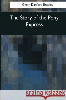 The Story of the Pony Express Glenn Danford Bradley 9781545069912 Createspace Independent Publishing Platform - książka