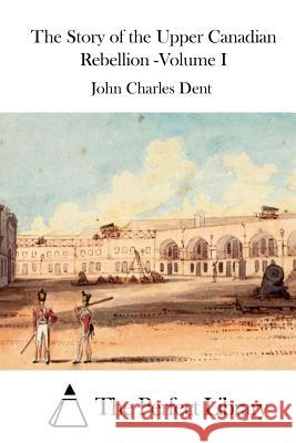 The Story of the Upper Canadian Rebellion -Volume I John Charles Dent The Perfect Library 9781511756884 Createspace - książka