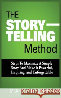The Storytelling Method: Steps to Maximize a Simple Story and Make It Powerful, Inspiring, and Unforgettable Morris, Matt 9781952964183 MGM Books - książka