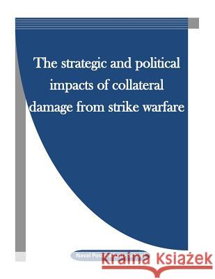The Strategic and Political Impacts of Collateral Damage from Strike Warfare Naval Postgraduate School                Penny Hill Press Inc 9781522759010 Createspace Independent Publishing Platform - książka