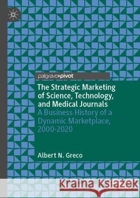The Strategic Marketing of Science, Technology, and Medical Journals: A Business History of a Dynamic Marketplace, 2000-2020 Albert N. Greco 9783031319631 Palgrave MacMillan - książka