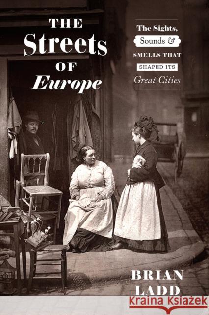 The Streets of Europe: The Sights, Sounds, and Smells That Shaped Its Great Cities Brian Ladd 9780226677941 The University of Chicago Press - książka