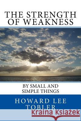 The Strength of Weakness: By Small and Simple Things Howard Lee Tobler 9781539163367 Createspace Independent Publishing Platform - książka