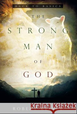 The Strong Man of God: Back to Basics Robert Kelley 9781941686010 Open Door Communication Ministries, Inc. - książka