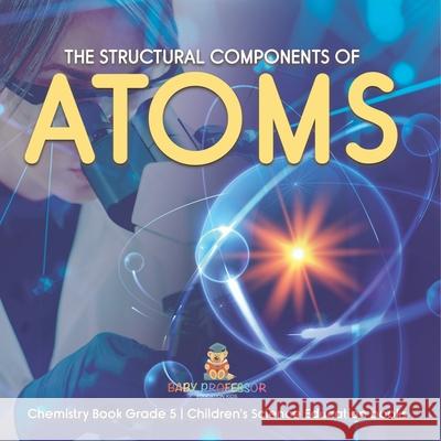 The Structural Components of Atoms Chemistry Book Grade 5 Children's Science Education books Baby Professor 9781541959958 Baby Professor - książka