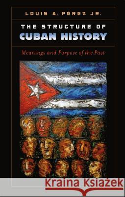 The Structure of Cuban History: Meanings and Purpose of the Past Louis A., Jr. Perez 9781469626598 University of North Carolina Press - książka