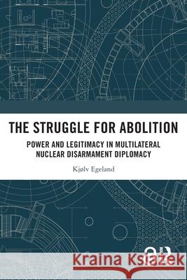 The Struggle for Abolition: Power and Legitimacy in Multilateral Nuclear Disarmament Diplomacy Kjølv Egeland 9781032599250 Routledge - książka