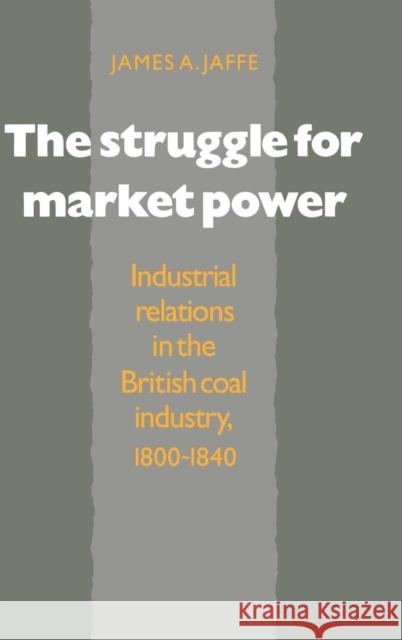 The Struggle for Market Power: Industrial Relations in the British Coal Industry, 1800–1840 James Alan Jaffe 9780521391467 Cambridge University Press - książka