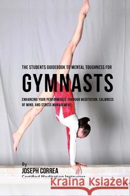 The Students Guidebook To Mental Toughness Training For Gymnasts: Enhancing Your Performance Through Meditation, Calmness Of Mind, And Stress Manageme Correa (Certified Meditation Instructor) 9781532865664 Createspace Independent Publishing Platform - książka