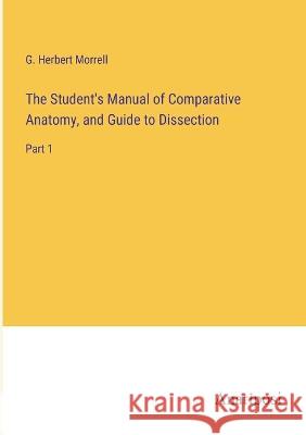 The Student's Manual of Comparative Anatomy, and Guide to Dissection: Part 1 G Herbert Morrell   9783382183486 Anatiposi Verlag - książka