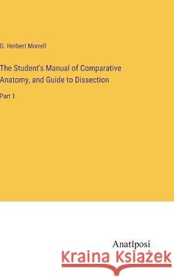 The Student's Manual of Comparative Anatomy, and Guide to Dissection: Part 1 G Herbert Morrell   9783382183493 Anatiposi Verlag - książka