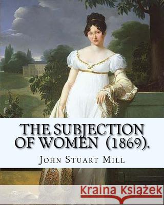 The Subjection of Women (1869). By: John Stuart Mill: The Subjection of Women is an essay published in 1869 by English philosopher, political economis Stuart Mill, John 9781719167772 Createspace Independent Publishing Platform - książka