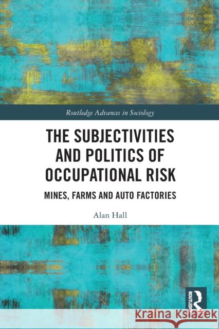 The Subjectivities and Politics of Occupational Risk: Mines, Farms and Auto Factories Alan Hall 9780367632588 Routledge - książka