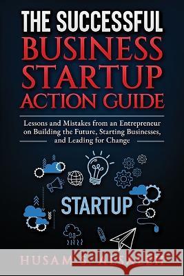 The Successful Business Startup Action Guide: Lessons and Mistakes from an Entrepreneur on Building the Future, Starting Businesses, and Leading for Change Husam S Alsaleh   9798987968710 Employee Millionaire LLC - książka