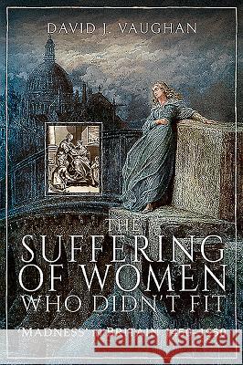 The Suffering of Women Who Didn't Fit: 'madness' in Britain, 1450-1950 David J. Vaughan 9781526751539 Pen and Sword History - książka