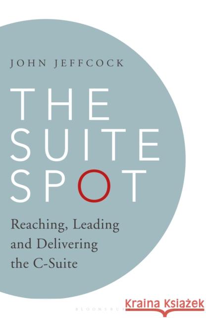 The Suite Spot: Reaching, Leading and Delivering the C-Suite John Jeffcock 9781472987051 Bloomsbury Business - książka