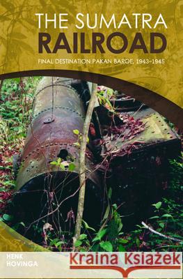 The Sumatra Railroad: Final Destination Pakan Baroe, 1943-1945 Henk Hovinga 9789067183406 University of Hawaii Press - książka
