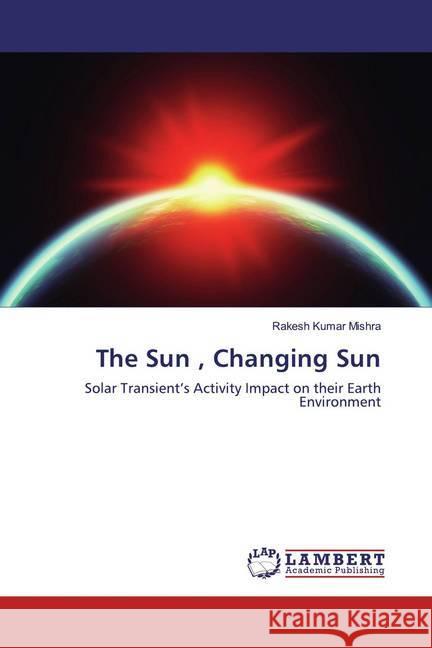 The Sun , Changing Sun : Solar Transient's Activity Impact on their Earth Environment Mishra, Rakesh Kumar 9786139464425 LAP Lambert Academic Publishing - książka