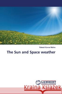 The Sun and Space weather Mishra, Rakesh Kumar 9786139987283 LAP Lambert Academic Publishing - książka