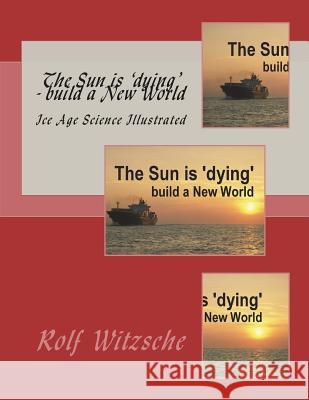 The Sun is 'dying' - build a New World: Ice Age Science Illustrated Witzsche, Rolf A. F. 9781722968953 Createspace Independent Publishing Platform - książka