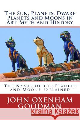 The Sun, Planets, Dwarf Planets and Moons in Art, Myth and History: The Names of the Planets and Moons Explained John Oxenham Goodman 9781515169482 Createspace Independent Publishing Platform - książka