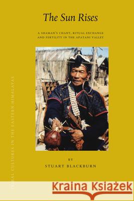 The Sun Rises: A Shaman’s Chant, Ritual Exchange and Fertility in the Apatani Valley Stuart Blackburn 9789004175785 Brill - książka