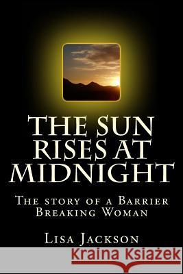 The Sun Rises at Midnight: The Story of the Barrier Breaking Woman Lisa Jackson 9781981751082 Createspace Independent Publishing Platform - książka