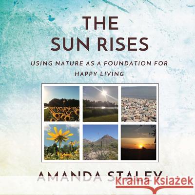 The Sun Rises: Using Nature as a Foundation for Happy Living Amanda Staley 9781539656166 Createspace Independent Publishing Platform - książka