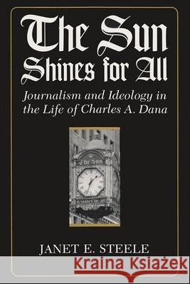The Sun Shines for All: Journalism and Ideology in the Life of Charles A. Dana Steele, Janet 9780815625797 Syracuse University Press - książka