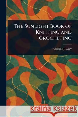 The Sunlight Book of Knitting and Crocheting Adelaide J. Gray 9781025253817 Anson Street Press - książka