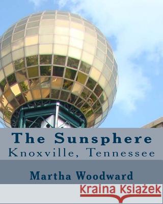 The Sunsphere in Knoxville, Tennessee: The 1982 World's Fair Monument to the Sun Martha Rose Woodward 9781499258066 Createspace - książka