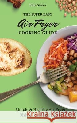 The Super Easy Air Fryer Cooking Guide: Simple & Healthy Air Fryer Dishes For Weight Loss Ellie Sloan 9781803174945 Ellie Sloan - książka