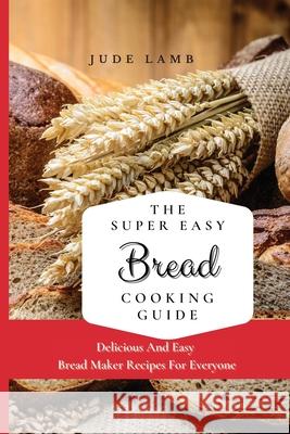 The Super Easy Bread Cooking Guide: Delicious And Easy Bread Maker Recipes For Everyone Jude Lamb 9781802697612 Jude Lamb - książka