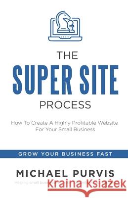 The Super Site Process: How To Create A Highly Profitable Website For Your Small Business Michael Purvis 9781734757507 NH Strategic Marketing - książka