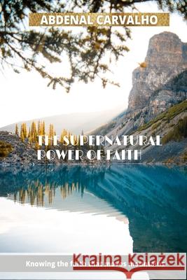 The Supernatural Power of Faith: Knowing the faith that moves mountains Carvalho, Abdenal 9781006588808 Blurb - książka