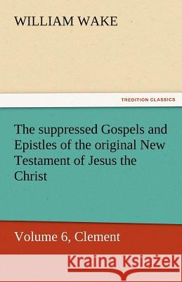 The Suppressed Gospels and Epistles of the Original New Testament of Jesus the Christ, Volume 6, Clement William Wake   9783842463400 tredition GmbH - książka