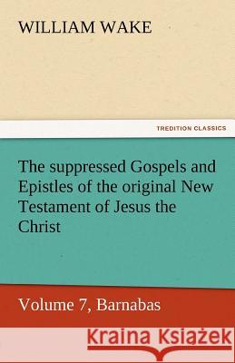 The Suppressed Gospels and Epistles of the Original New Testament of Jesus the Christ, Volume 7, Barnabas William Wake   9783842463417 tredition GmbH - książka
