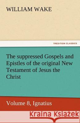 The Suppressed Gospels and Epistles of the Original New Testament of Jesus the Christ, Volume 8, Ignatius William Wake   9783842463424 tredition GmbH - książka