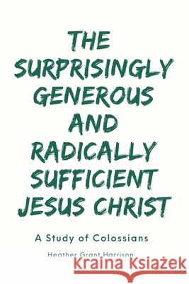 The Surprisingly Generous and Radically Sufficient Jesus Christ: A Study of Colossians Heather Grant Harrison 9798696131474 Independently Published - książka